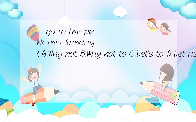 __go to the park this Sunday?A.Why not B.Why not to C.Let's to D.Let us to急用旋赏积分!