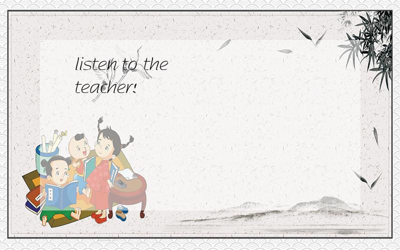listen to the teacher!
