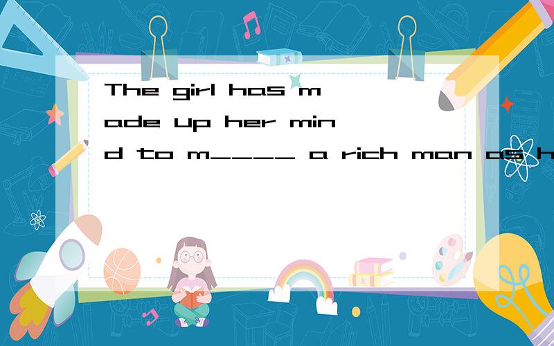 The girl has made up her mind to m____ a rich man as her husband when she grows up .