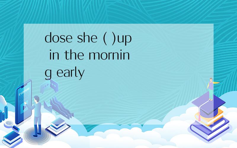 dose she ( )up in the morning early