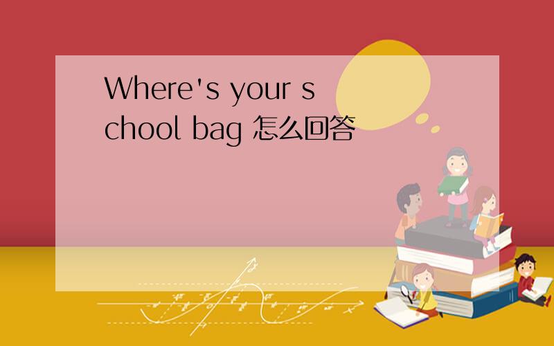 Where's your school bag 怎么回答