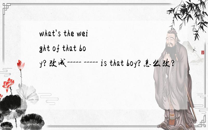 what's the weight of that boy?改成----- ----- is that boy?怎么改?