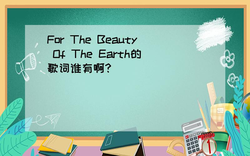For The Beauty Of The Earth的歌词谁有啊?