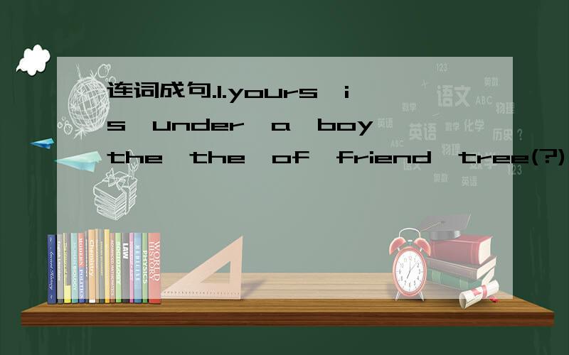 连词成句.1.yours,is,under,a,boy,the,the,of,friend,tree(?)