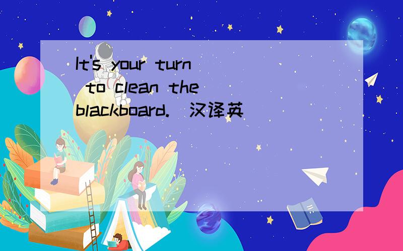 It's your turn to clean the blackboard.（汉译英）