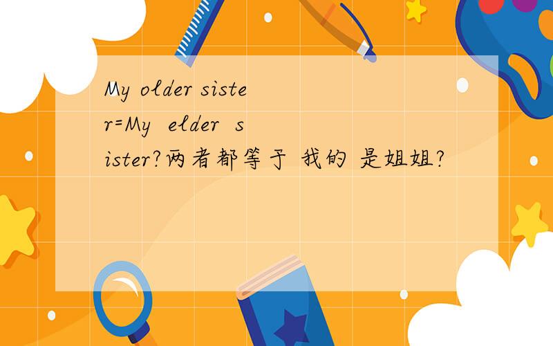 My older sister=My  elder  sister?两者都等于 我的 是姐姐?