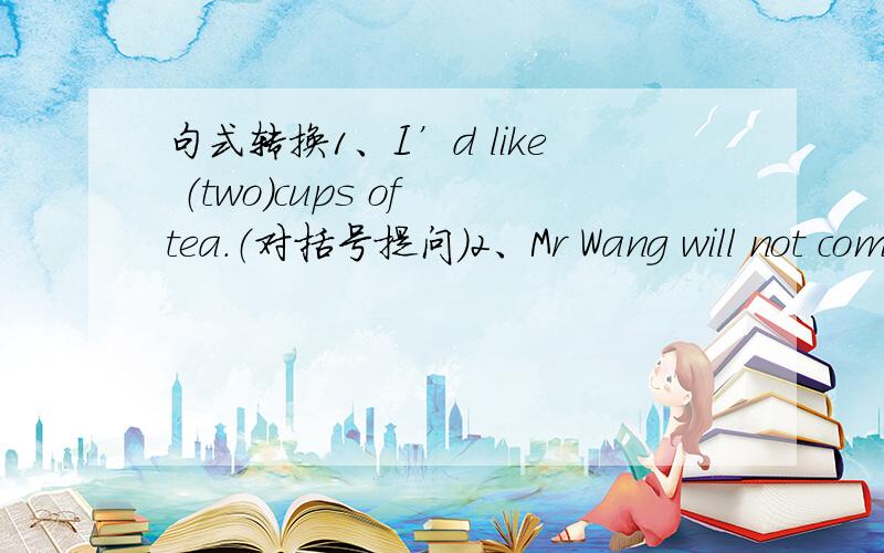 句式转换1、I’d like （two）cups of tea.（对括号提问）2、Mr Wang will not come to this city any more.（同义句转换）Mr Wang will ___ to this city ____ more3、She dances for three hours every day （同义句转换）She spends