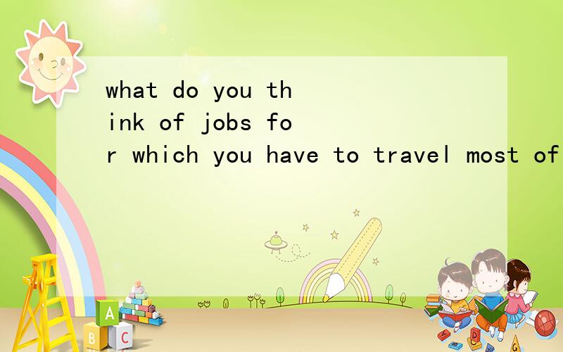what do you think of jobs for which you have to travel most of the time give your reasons.请用英语回答!最好在200字左右！