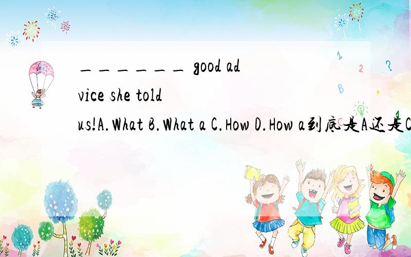 ______ good advice she told us!A.What B.What a C.How D.How a到底是A还是C啊啊啊啊