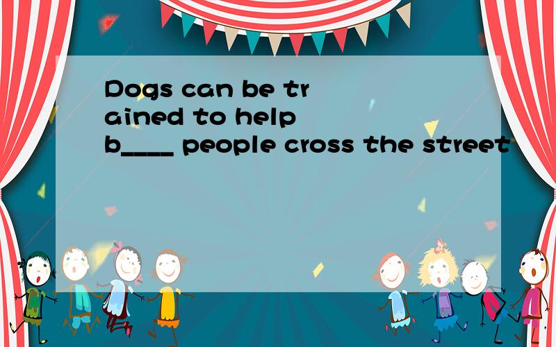 Dogs can be trained to help b____ people cross the street