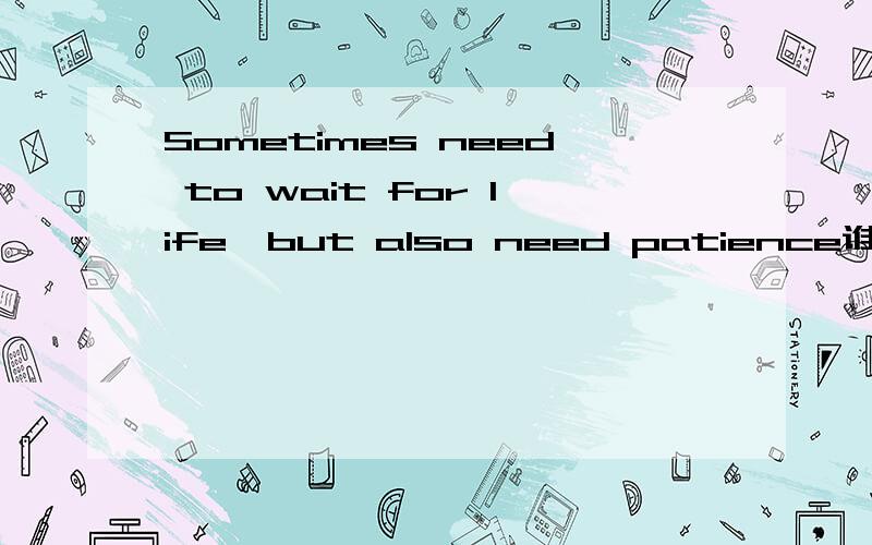 Sometimes need to wait for life,but also need patience谁能帮我解释一下这个句子.