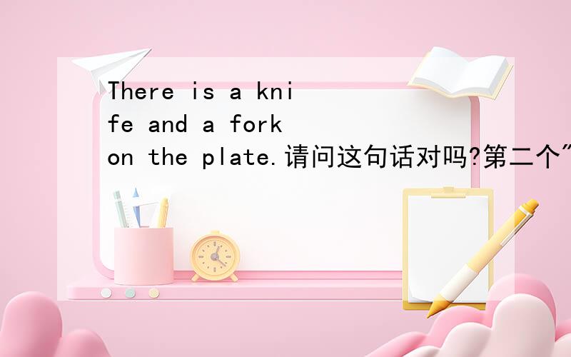 There is a knife and a fork on the plate.请问这句话对吗?第二个