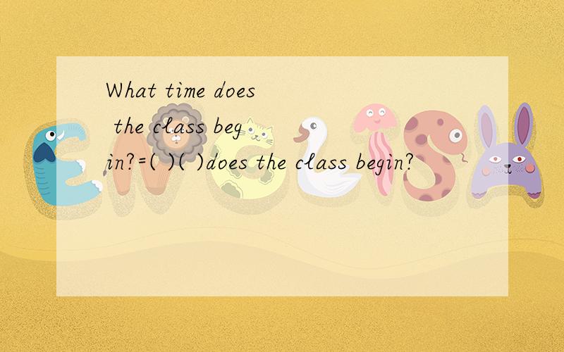 What time does the class begin?=( )( )does the class begin?