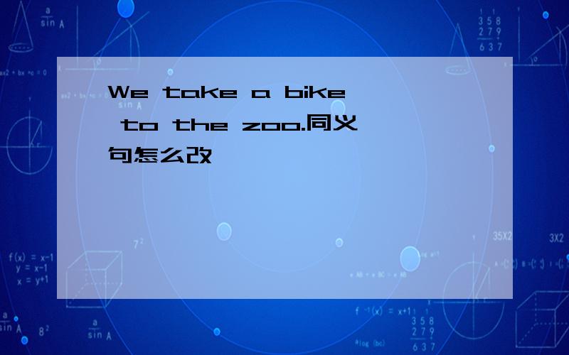 We take a bike to the zoo.同义句怎么改