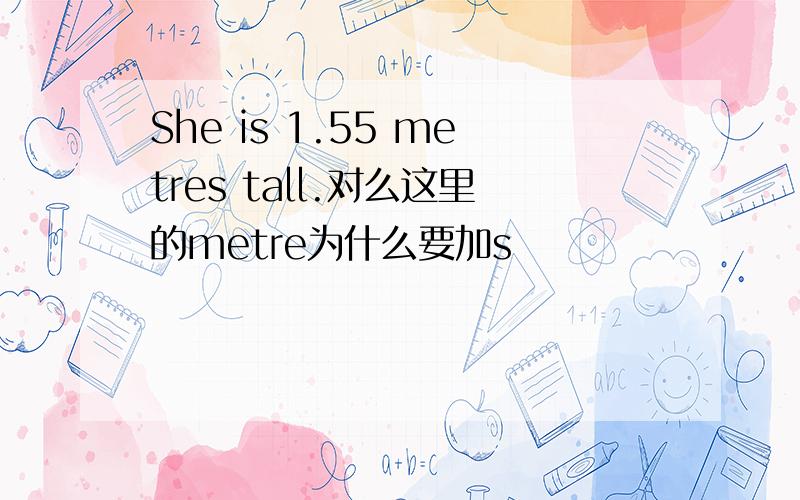 She is 1.55 metres tall.对么这里的metre为什么要加s