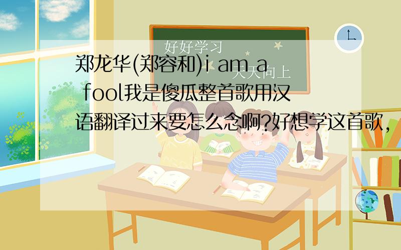 郑龙华(郑容和)i am a fool我是傻瓜整首歌用汉语翻译过来要怎么念啊?好想学这首歌,