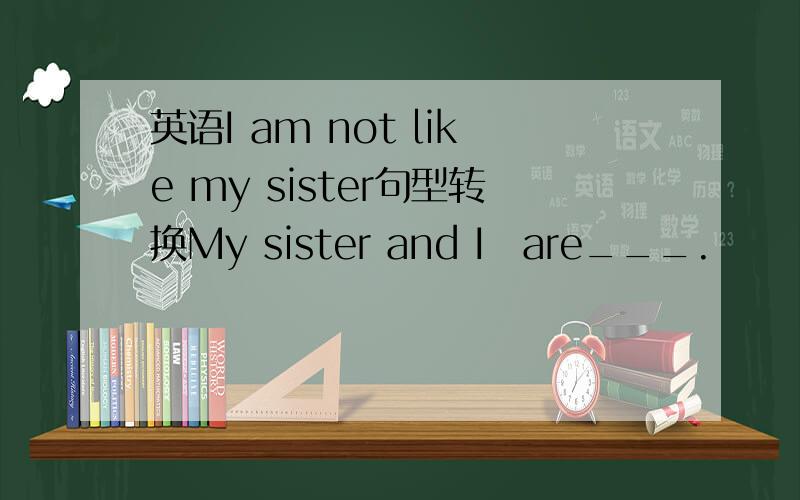 英语I am not like my sister句型转换My sister and I　are___.