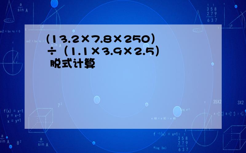 (13.2×7.8×250）÷（1.1×3.9×2.5） 脱式计算