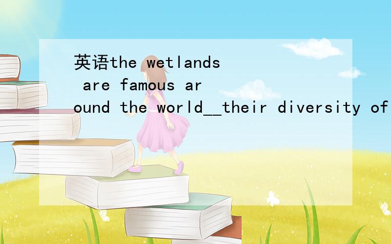 英语the wetlands are famous around the world__their diversity of wildlife.a.of b.on c.for d.to