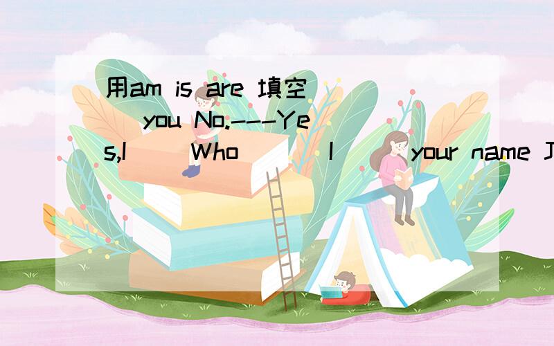 用am is are 填空( )you No.---Yes,I（ ）Who ( ) I ( )your name Jim( )everyone here todayWho ( ) not here?---Lucy and Lily ( ) not here