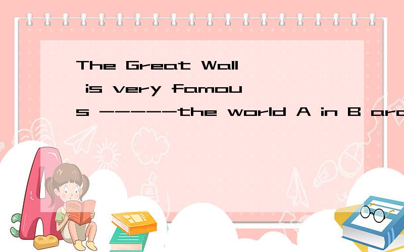 The Great Wall is very famous -----the world A in B around C all around D ABandC