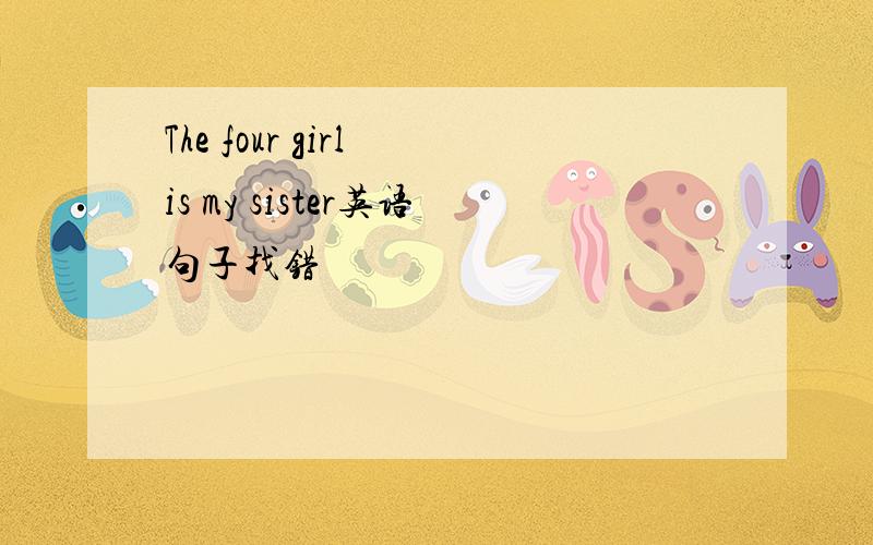 The four girl is my sister英语句子找错