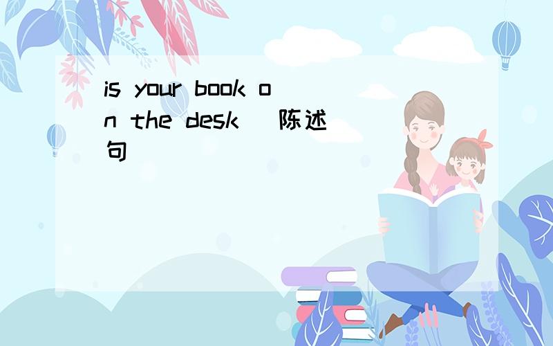 is your book on the desk (陈述句)