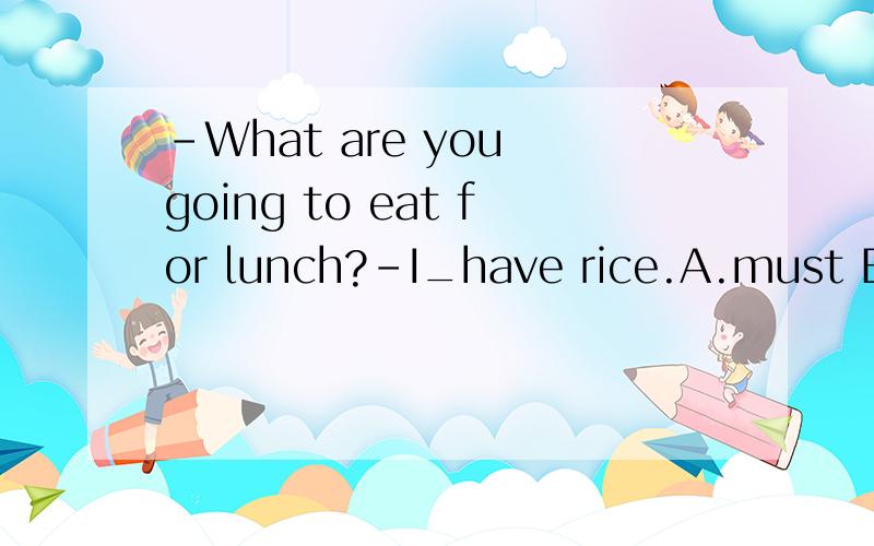 -What are you going to eat for lunch?-I_have rice.A.must B.may C.can D.need to选哪个~