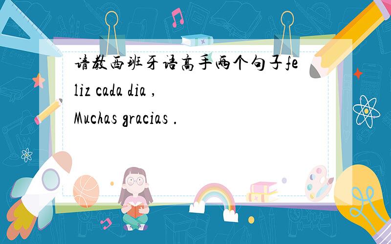 请教西班牙语高手两个句子feliz cada dia ,Muchas gracias .