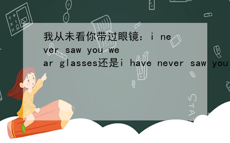 我从未看你带过眼镜：i never saw you wear glasses还是i have never saw you wear glasses