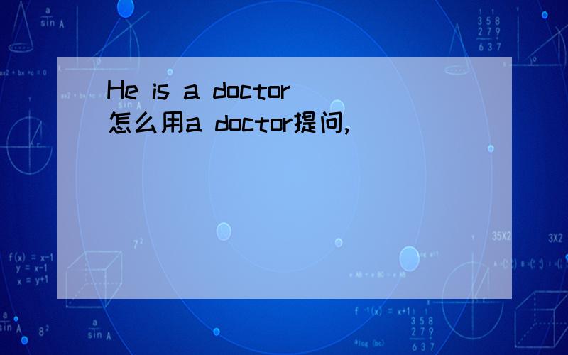 He is a doctor怎么用a doctor提问,