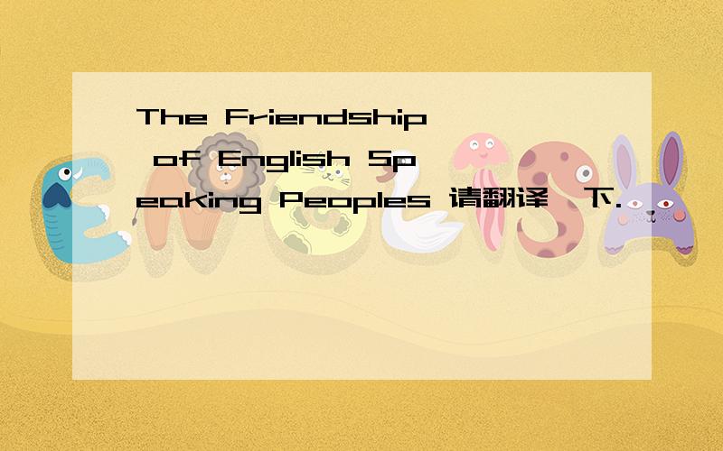The Friendship of English Speaking Peoples 请翻译一下.