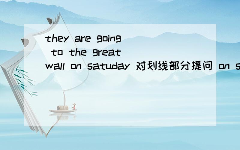 they are going to the great wall on satuday 对划线部分提问 on saturday划线