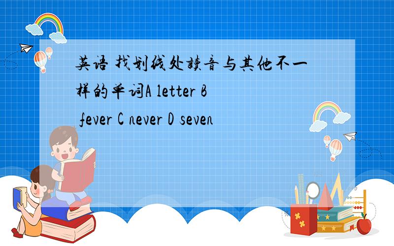 英语 找划线处读音与其他不一样的单词A letter B fever C never D seven