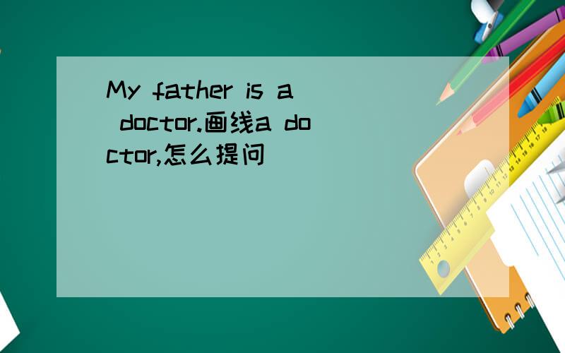 My father is a doctor.画线a doctor,怎么提问