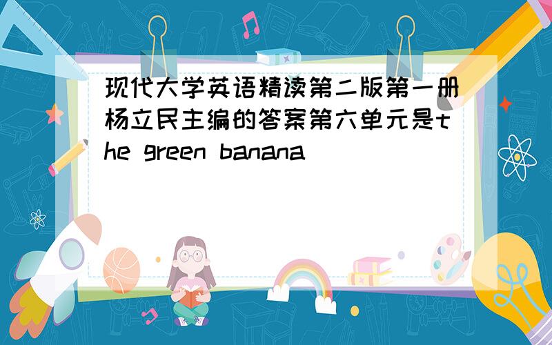 现代大学英语精读第二版第一册杨立民主编的答案第六单元是the green banana