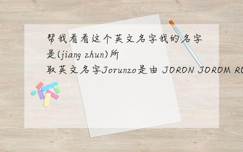 帮我看看这个英文名字我的名字是(jiang zhun)所取英文名字Jorunzo是由 JORON JOROM RONZO RUNZO RAINZO 这几个引申而来,大家帮我看看那个名字怎么样,是否有歧义,是否恰当?如果有更好的建议请告诉我,..