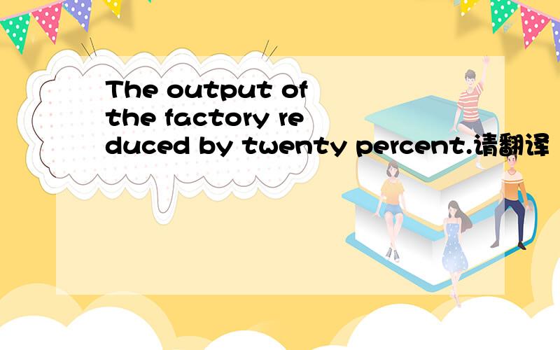The output of the factory reduced by twenty percent.请翻译