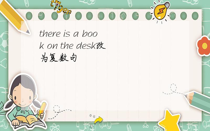 there is a book on the desk改为复数句