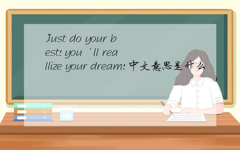 Just do your best!you‘ll reallize your dream!中文意思是什么