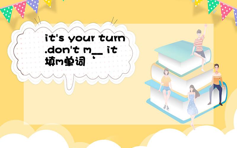 it's your turn.don't m__ it 填m单词‘