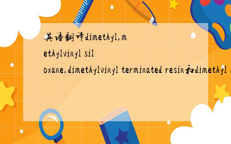 英语翻译dimethyl,methylvinyl siloxane,dimethylvinyl terminated resin和dimethyl siloxane,dimethylvinyl terminated resin如何翻译?