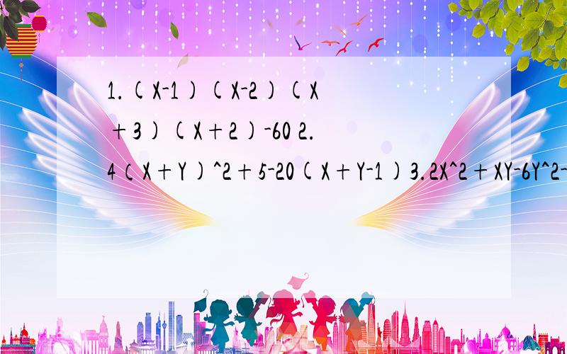 1.(X-1)(X-2)(X+3)(X+2)-60 2.4（X+Y)^2+5-20(X+Y-1)3.2X^2+XY-6Y^2-X-16Y-10