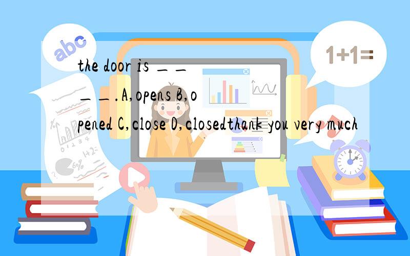the door is ____.A,opens B,opened C,close D,closedthank you very much