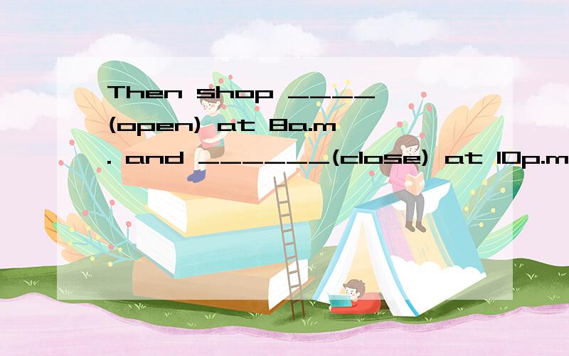Then shop ____(open) at 8a.m. and ______(close) at 10p.m.可能是opens吗