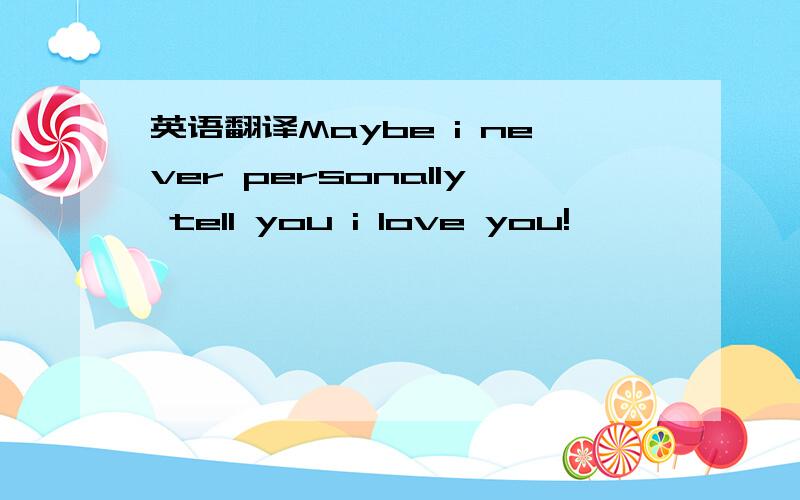英语翻译Maybe i never personally tell you i love you!