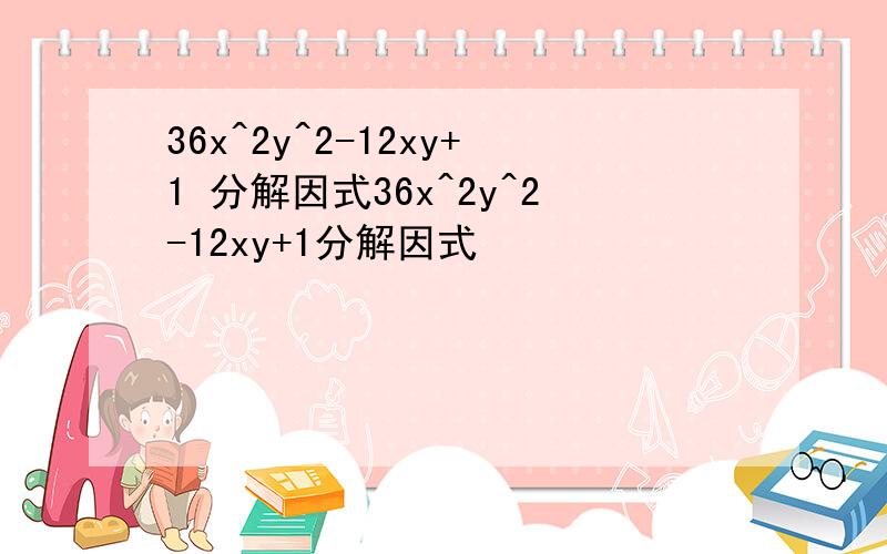 36x^2y^2-12xy+1 分解因式36x^2y^2-12xy+1分解因式