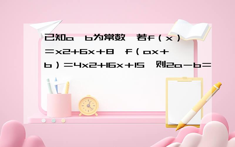 已知a,b为常数,若f（x）＝x2+6x＋8,f（ax＋b）＝4x2+16x＋15,则2a－b＝