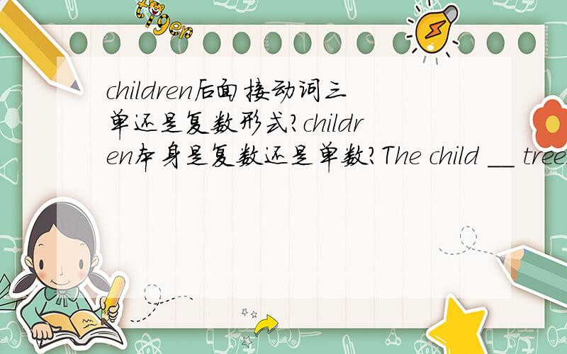 children后面接动词三单还是复数形式?children本身是复数还是单数?The child __ trees for the whole four hours with his parents.接has been planting还是have been planting?
