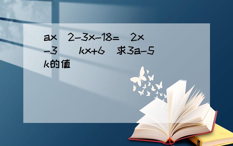 ax^2-3x-18=(2x-3)(kx+6)求3a-5k的值